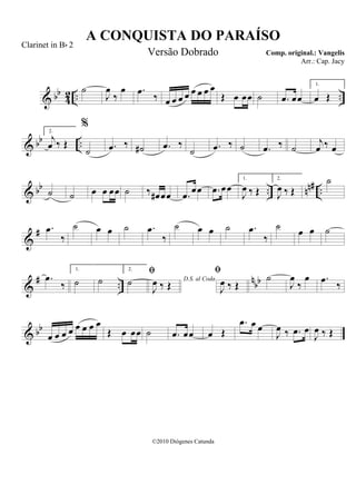& bb
42 .. ..
˙
J
œ
‰
œ .œ ‰ œ œ œ œ œ œ œ œ
Œ œ œœ ˙ .œ œœ
1.
œ Œ
& bb ..
2.
j
œ ‰ Œ
%
˙ .œ ‰ ˙# .œ ‰
˙ .œ ‰ ˙ .œ ‰ ˙
j
œ ‰ œ
& bb .. nn# ..˙ ˙ œ œ œœ ˙ ‰ œ# œœ .œ œœ .œ œœ
1.
J
œ ‰ Œ
2.
J
œ ‰ Œ
˙
&
# .œ
‰
˙ œ œ ˙ .œ
‰
˙ œ œ ˙ .œ
‰
˙ œ œ ˙
&
# ..
nbb.œ
‰
1.
˙ ˙
2.
˙ D.S. al Coda

J
œ ‰ Œ

J
œ ‰ Œ
˙
J
œ
‰
œ .œ ‰
& bb
œ œ œ œ œ œ œ œ
Œ œ œœ ˙ .œ œœ œ Œ
.œ œ œ
J
œ ‰ .œ œ
J
œ ‰ Œ
A CONQUISTA DO PARAÍSO
Comp. original.: Vangelis
©2010 Diógenes Catunda
Clarinet in Bb 2
Versão Dobrado
Arr.: Cap. Jacy
 
