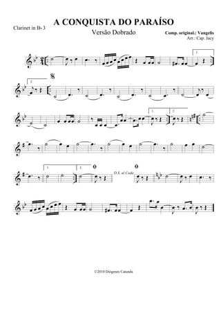 & bb
42 .. ..˙
J
œ ‰ œ .œ ‰ œ œ œ œ œ œ œ œ Œ œ œœ ˙ .œ# œœ
1.
œ Œ
& bb ..
2.
j
œ ‰ Œ
%
˙ .œ
‰
˙ .œ
‰
˙ .œ
‰
˙ .œ
‰
˙
j
œ
‰
œ
& bb .. nn# ..˙ ˙ œ œ œœ ˙ ‰
œ œ œ .œ
œœ .œ œœ
1.
J
œ ‰ Œ
2.
J
œ ‰ Œ
˙
&
# .œ
‰
˙ œ œ ˙ .œ
‰
˙ œ œ ˙ .œ
‰
˙ œ œ ˙
&
# ..
nbb.œ ‰
1.
˙ ˙
2.
˙ D.S. al Coda

J
œ ‰ Œ

J
œ ‰ Œ ˙
J
œ ‰ œ .œ ‰
& bb
œ œ œ œ œ œ œ œ Œ œ œœ ˙ .œ# œœ œ Œ
.œ œ
œ
J
œ ‰ .œ œ
J
œ ‰ Œ
A CONQUISTA DO PARAÍSO
Comp. original.: Vangelis
©2010 Diógenes Catunda
Clarinet in Bb 3
Versão Dobrado
Arr.: Cap. Jacy
 