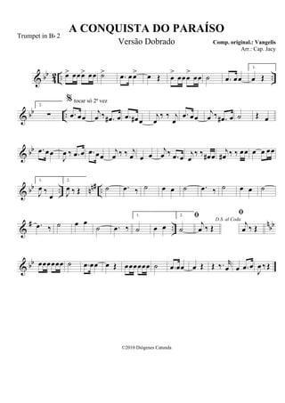 & bb
42 .. ..œ> œœœ> œœ ˙> .œ œœ> œ Œ œ
>
œœœ
>
œœ ˙ .œ œœ
1.
œ Œ
& bb ..
2.
∑
%
.œ œœ
j
œ ‰ .œ# œ .œ œ# œ
j
œ
‰ ‰ j
œ
.œ œœ
j
œ ‰ .œ# œ ˙ Œ œ
& bb .œ œœ
J
œ ‰ .œ œ .œ œœ
j
œ ‰ ‰ j
œ œ œ
j
œ ‰ .œ œ j
œ
‰ ‰ œ# œ
j
œ# ‰ ‰ œœ œ œ œœ
& bb .. nn# ..
1.
J
œ ‰
œ
2.
J
œ ‰ Œ ˙ .œ ‰ ˙ œ œ ˙ .œ ‰ ˙ œ œ ˙
&
# ..
nbb.œ ‰ ˙ œ œ
˙ .œ ‰
1.
˙ œ œ
2.
˙
D.S. al Coda

j
œ ‰ Œ

j
œ ‰ Œ
& bb œœœœœœ ˙ .œ œœ œ Œ œœœœœœ ˙ .œ œœ œ Œ Œ ‰. r
œ œ .œ œ
J
œ ‰ Œ
A CONQUISTA DO PARAÍSO
Comp. original.: Vangelis
©2010 Diógenes Catunda
Trumpet in Bb 2
Versão Dobrado
Arr.: Cap. Jacy
tocar só 2ª vez
 