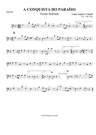 t bb 42 .. ..˙
œ> .œ œ .œ>
‰
œ>
œ> .œ>
‰
œ .œ œ .œ
>
‰
1.
œ
œ 2.
J
œ ‰ Œ
t bb ..
%
.œ ‰
œ .œ œ .œ# ≈R
œ œ
J
œ ‰ .œ ‰
œ .œ œ œ ‰.
R
œ ˙ j
œ ‰ ‰. r
œ œ Œ
t bb .. nn# ...œ ≈R
œ œ œ œ ‰.
R
œ ˙
J
œ ‰ .œ
œ .œ
‰ ˙
1.
J
œ ‰ Œ
2.
J
œ ‰ Œ œ ‰. R
œ
t # œ œ
.œ ‰ œ œ œ ‰. R
œ œ œ
.œ ‰ œ œ œ ‰. R
œ œ œ
.œ ‰ œ œ
t # .. nbbœ ‰ œœ œ œ
1.
œ ‰
J
œ ˙
2.
œ ‰
J
œ
D.S. al Coda

J
œ ‰ Œ

J
œ ‰ Œ ˙ œ .œ œ
t bb .œ>
‰
œ>
œ> .œ ‰
œ .œ œ .œ
>
‰ œ
œ
.œ œœ>
J
œ ‰ œ>
J
œ ‰ Œ
A CONQUISTA DO PARAÍSO
Comp. original.: Vangelis
©2010 Diógenes Catunda
Tuba Bb
Versão Dobrado
Arr.: Cap. Jacy
 