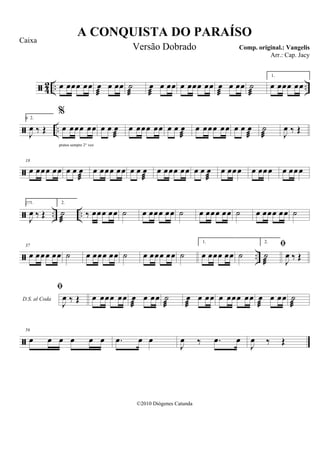  42 .. ..œ œœœ œœ œ

œ œœ ˙

œ

œ œœ œ œœœ œœ œ

œ œœ ˙

1.
œ œœœ œœ
 ..
9 2.
J
œ ‰ Œ
%
œ œœœ œœ
pratos sempre 2° vez
œ œ œ

œ œœœ œœ œ œ œ

œ œœœ œœ œ œ œ

˙
 J
œ ‰ Œ

18
œ œœœ œœ œ œ œ

œ œœœ œœ œ œ œ

œ œœœ œœ œ œ œ

œ œœœ œ œœœ œ œœœ
 .. ..
271.
J
œ ‰ Œ
2.
˙

‰ œœœ œœ ˙ œ œœœ œœ ˙ œ œœœ œœ ˙ œ œœœ œœ ˙
 ..
37
œ œœœ œœ ˙ œ œœœ œœ ˙ œ œœœ œœ ˙
1.
œ œœœ œœ ˙
2.
˙

D.S. al Coda

J
œ ‰ Œ

J
œ ‰ Œ œ œœœ œœ œ

œ œœ ˙

œ

œ œœ œ œœœ œœ œ

œ œœ ˙


56
œ œ œ œ œ œ .œ œ œ
J
œ ‰ .œ œ
J
œ ‰ Œ
A CONQUISTA DO PARAÍSO
Comp. original.: Vangelis
©2010 Diógenes Catunda
Caixa
Versão Dobrado
Arr.: Cap. Jacy
 