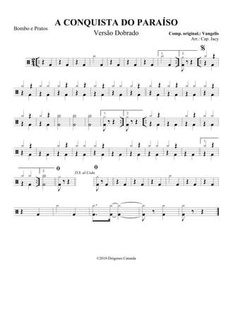  42 .. .. ..Œ œ Œ œ Œ œ
x
œ Œ œ Œ œ Œ œ
1.
x
œ
2.
J
x
œ ‰ Œ
%
Œ œ
x Œ
 Œ œ
x Œ
Œ œ
x x
Œ œ
x Œ
Œ œ
x Œ
Œ œ
x Œ
Œ œ
x x
Œ œ
x Œ
Œ œ
x Œ
Œ œ
x Œ
Œ œ
x x
Œ œ
x Œ
 .. ..Œ œ
x Œ
Œ œ
x Œ X
˙
X
˙
X
˙
1.
J
x
œ ‰ Œ
2.
J
x
œ ‰ Œ Œ œ
x Œ
Œ œ Œ œ
x Œ
Œ œ
x x
 Œ œ
x Œ
Œ œ Œ œ
x Œ
Œ œ
x x
Œ œ
x Œ
Œ œ Œ œ
x Œ
Œ œ
x x
Œ œ
x Œ
Œ œ
1.
Œ œ
x Œ
 ..Œ œ
x x
2.
X
˙
D.S. al Coda

J
x
œ ‰ Œ

J
x
œ ‰ œ Œ œ Œ œ Œ œ
x
œ Œ œ Œ œ
 Œ œ
x
œ
.
.
x
œ
x
œ
x
œ
J
x
œ ‰
x
œ
J
x
œ ‰ Œ
A CONQUISTA DO PARAÍSO
Comp. original.: Vangelis
©2010 Diógenes Catunda
Bombo e Pratos
Versão Dobrado
Arr.: Cap. Jacy
 
