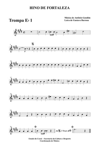 &
##
## c ∑ ˙ œ .œn œ ˙ œ œ#
˙# ˙
&
##
##
5
˙
J
œ ‰ Œ
%
œ œ œ œ œ œ œ Œ œ œ œ œ œ œ œ Œ
&
##
##
10
œ œ œ œ œ œ œ œ œ œ œ œ œ œ œ Œ œ œ œ œ
&
##
##
15
œ œ œ œ œ œ œ œ œ œ œ# œ
˙
œn œ œ œ œ Œ
&
##
##
20
œ œ œ œ œ œ œ œ# œ œ œ œ œ œ œ Œ
&
##
##
24
˙ œ Œ œ œ œ Œ œ œ œ œ œ œ œ œ
&
##
##
28 ﬁ
œ œ œ œ Ao 3 Vezes &% ﬁœ .œ œœ Œ
ﬁ .˙ Œ
HINO DE FORTALEZA
Música de Antônio Gondim
Letra de Gustavo Barroso
Estado do Ceará - Secretaria da Cultura e Desporto
Coordenação de Música
Trompa Eb 1
 