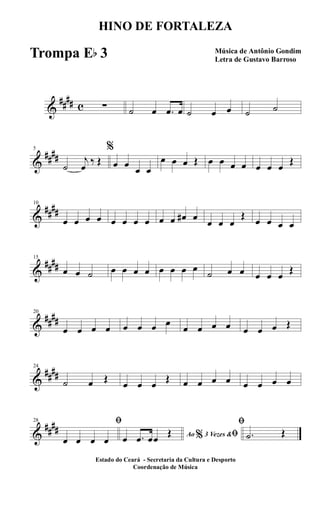 &
##
## c ∑ ˙ œ .œ œ ˙ œ œ ˙ ˙
&
##
##
5
˙
j
œ
‰ Œ
%
œ œ
œ œ
œ œ œ Œ œ œ œ œ œ œ œ
Œ
&
##
##
10
œ œ œ œ œ œ œ œ œ œ œ# œ
œ œ œ
Œ
œ œ œ œ
&
##
##
15
œ œ ˙ œ œ œ œ œ œ œ œ
˙ œ œ œ œ œ
Œ
&
##
##
20
œ œ œ œ œ œ œ œ
œ œ œ œ œ œ œ Œ
&
##
##
24
˙ œ Œ
œ œ œ
Œ œ œ œ œ œ œ œ œ
&
##
##
28 ﬁ
œ œ œ œ Ao 3 Vezes &% ﬁœ .œ œœ
Œ
ﬁ
.˙ Œ
HINO DE FORTALEZA
Música de Antônio Gondim
Letra de Gustavo Barroso
Estado do Ceará - Secretaria da Cultura e Desporto
Coordenação de Música
Trompa Eb 3
 