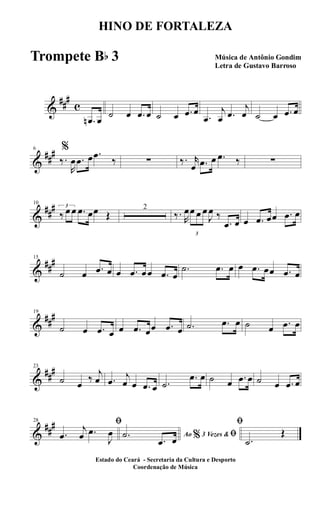 &
##
#
c
.œn œ
˙ œ .œ œ ˙ œ .œ œ
.œ
j
œ .œ
j
œ ˙ œ .œ œ
&
##
#6 %
‰.
R
œ .œ œ .œ
‰ ∑ ‰. r
œ .œ œ .œ ‰ ∑
&
##
#10
3
‰ œ œ .œ œœ Œ
2
‰. R
œ
3
œ œ œ
J
œ ‰
.œ œ œ .œ œœ .œ œ
&
##
#15
˙ œ .œ œ œ .œ œœ .œ œ
.˙ .œ œ œ .œ œœ .œ œ
&
##
#19
˙ œ .œ œ œ .œ œœ .œ œ .˙ .œ œ ˙ œ .œ œ
&
##
#23
˙ œ
‰
j
œ .œ
j
œ œ .œ œ .˙
.œ œ ˙ œ .œ œ ˙ œ .œ œ
&
##
#28 ﬁ
.œ
j
œ .œ
J
œ Ao 3 Vezes &% ﬁ.˙
.œ œ
ﬁ
.˙
Œ
HINO DE FORTALEZA
Música de Antônio Gondim
Letra de Gustavo Barroso
Estado do Ceará - Secretaria da Cultura e Desporto
Coordenação de Música
Trompete Bb 3
 