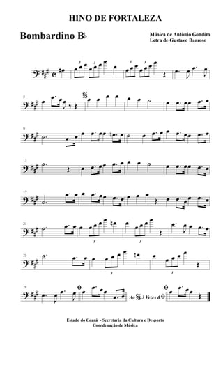 ? ##
# c
œ#
3
œ œ œ 3
œ œ œ œ
œ 3
œ œ œ 3
œ œ œ œ
Œ .œ
J
œ .œ
J
œ
? ##
#
5
œ
.œ œ
J
œ
‰ Œ
%œ œ œ œ œ œ ˙ œ .œ œœ .œ œ
? ##
#
9
.˙ .œ œ œ .œ œœ .œn œ ˙ œ .œ œ œ .œ œœ .œ œ
? ##
#
13
.˙
Œ œ .œ œœ .œ œ œ œ ˙ œ .œ œœ .œ œ
? ##
#
17
.˙
.œ œ œ .œ œœ .œ œ œ œ œ
Œ œ .œ œœ .œ œ
? ##
#
21
.˙ .œ œ œ
3
œ œ œ œ œn œ
3
œ œ œ œ
Œ
.œ
J
œ œ .œ œ
? ##
#
25 .˙ .œ œ œ
3
œ œ œ œ œn œ
3
œ œ œ œ
Œ
? ##
#
28 ﬁ
.œ
J
œ .œ
J
œ
Ao 3 Vezes &% ﬁ
œ
.œ œœ
.œ œ
ﬁœ
.œ œœ
Œ
HINO DE FORTALEZA
Música de Antônio Gondim
Letra de Gustavo Barroso
Estado do Ceará - Secretaria da Cultura e Desporto
Coordenação de Música
Bombardino Bb
 