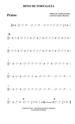 ÷ c Œ y y Y y y Y y y y y y y
J
y ‰ Œ
÷
6%
y Œ y Œ y y y Œ y Œ y Œ y y y Œ y Œ y Œ
÷
11
y y y Œ y Œ y Œ y y y Œ y Œ y Œ y y y Œ
÷
16
y Œ y Œ y y y y y Œ y Œ y y y Œ
÷
20
y Œ y Œ y y y Œ y y Y y y Y
÷
24
y Œ y Œ y y y y y y Y y y Y
÷
28 ﬁ
y Œ y Œ Ao 3 Vezes &% ﬁy y
J
y ‰ Œ
ﬁ
y y
J
y ‰ Œ
HINO DE FORTALEZA
Música de Antônio Gondim
Letra de Gustavo Barroso
Estado do Ceará - Secretaria da Cultura e Desporto
Coordenação de Música
Pratos
 