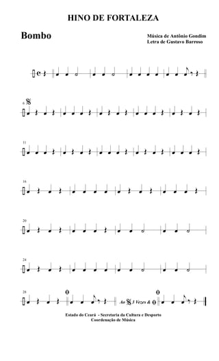 ÷ c Œ œ œ ˙ œ œ ˙ œ œ œ œ œ œ
j
œ ‰ Œ
÷
6 %
œ Œ œ Œ œ œ œ Œ œ Œ œ Œ œ œ œ Œ œ Œ œ Œ
÷
11
œ œ œ Œ œ Œ œ Œ œ œ œ Œ œ Œ œ Œ œ œ œ Œ
÷
16
œ Œ œ Œ œ œ œ œ œ Œ œ Œ œ œ œ Œ
÷
20
œ Œ œ Œ œ œ œ Œ œ œ ˙ œ œ ˙
÷
24
œ Œ œ Œ œ œ œ œ œ œ ˙ œ œ ˙
÷
28 ﬁ
œ Œ œ Œ Ao 3 Vezes &% ﬁœ œ
j
œ ‰ Œ
ﬁ
œ œ
j
œ ‰ Œ
HINO DE FORTALEZA
Música de Antônio Gondim
Letra de Gustavo Barroso
Estado do Ceará - Secretaria da Cultura e Desporto
Coordenação de Música
Bombo
 