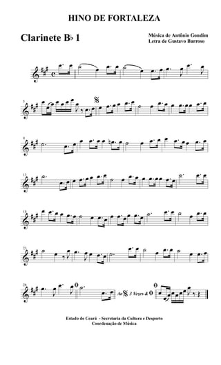 &
##
#
c
.œ œ ˙ œ .œ œ ˙ œ .œ œ .œ
J
œ .œ
J
œ
&
##
#5 œ
œ œ œ œ œ œ
J
œ
‰ .œ œ
%
œ .œ œ œ .œ œ
˙ œ .œ œ œ .œ œœ .œ œ
&
##
#9
.˙ .œ œ œ .œ œ œ .œn œ ˙ œ .œ œ œ .œ œ œ .œ œ
&
##
#13 .˙
.œ œ œ .œ œ œ .œ œ
˙ œ .œ œ œ .œ œœ .œ œ
.˙ .œ œ
&
##
#18 œ .œ œ œ .œ œ ˙ œ .œ œ œ .œ œœ .œ œ .˙ .œ œ ˙ œ .œ œ
&
##
#23 ˙ œ ‰ J
œ .œ
J
œ œ .œ œ .˙
.œ œ ˙ œ .œ œ ˙ œ .œ œ
&
##
#28 ﬁ.œ
J
œ .œ
J
œ
Ao 3 Vezes &% ﬁ
.˙
.œ œ
ﬁ
œ
œœœœœœ J
œ
‰ Œ
HINO DE FORTALEZA
Música de Antônio Gondim
Letra de Gustavo Barroso
Estado do Ceará - Secretaria da Cultura e Desporto
Coordenação de Música
Clarinete Bb 1
 
