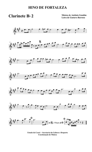 &
##
#
c .œ œ ˙ œ .œn œ ˙ œ .œ œ .œ#
J
œ .œ
J
œ
&
##
#5 œ
œ œ œ œ œ œ
J
œ ‰ .œ œ
%
œ .œ œ œ .œ œ
˙ œ .œ œ œ .œ œœ .œ œ
&
##
#9
.˙ .œ œ œ .œ œ œ .œn œ ˙ œ .œ œ œ .œ œ œ .œ œ
&
##
#13 .˙
.œ œ œ .œ œ œ .œ œ
˙ œ .œ œ œ .œ œœ .œ œ .˙
.œ œ
&
##
#18 œ .œ œ œ .œ œ ˙ œ .œ œ œ .œ œœ .œ œ .˙
.œ œ
˙ œ .œ œ
&
##
#23 ˙ œ ‰ J
œ .œ
J
œ œ .œ œ .˙ .œ œ
˙ œ .œ œ ˙ œ .œ œ
&
##
#28 ﬁ.œ
J
œ .œ
J
œ
Ao 3 Vezes &% ﬁ
.˙
.œ œ
ﬁ
œ
œœœœ œœ J
œ
‰ Œ
HINO DE FORTALEZA
Música de Antônio Gondim
Letra de Gustavo Barroso
Estado do Ceará - Secretaria da Cultura e Desporto
Coordenação de Música
Clarinete Bb 2
 
