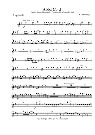 &
#
c
f
"Dancing Queen" q = 100
.˙ œ .˙ œ œ œ œ œ. œ .œ œ .œ œ .œ œ .˙ .˙ œ
&
#6 .˙ œ œ œ œ œ. œ œ œ œ œ .œ ˙ œ œ. œ ˙ œ œ. œ
J
œ .œ
&
#11
.œ œ œ œ .œ œ œ œ œ œ .œ .œ œ œ œ .œ œ
‰ J
œ ˙ .œ œ
‰ J
œ œ œ œ œ .œ œ
‰ J
œ ˙
&
#16 3 7 .œ œ
‰ J
œ ˙ 7 .œ œ
‰ J
œ ˙
&
#35
∑ œ œ œ œ œ œ œ œ
3
œ œ œ œ œ. œ ˙ œ œ. œ
J
œ œ
J
œ œ œ. œ ˙
&
#40
w œ œ. œ ˙ œ œ. œ
J
œ œ
J
œ œ œ. œ œ œ œ œ .œ ˙
&
#45 œ œ. œ ˙ œ œ. œ
J
œ .œ .œ œ œ œ .œ œ œ œ œ œ .œ .œ œ œ œ .œ œ
‰ J
œ ˙
&
#50
.œ œ
‰ J
œ œ œ œ œ .œ œ
‰ J
œ ˙ 3 Mamma Mia q = 136
8 2
&
#65
Œ
F
œ œ œ œ œ œ
Œ
œ œ œ œ œ œ 2
Œ
œ œ œ œ œ œ
Œ
œ œ œ œ œ œ
&
#71 7
Ó
œ>
f
œ> œ œ œ œ œ œ œ œ ˙
œ> œ> œ œ œ œ œ œ œ œ
&
#82
˙
œ œ œ œ œ
Œ Ó
7
Œ
f
œ œ œ œ œ
J
œ œ J
œ
J
œ .œ
Cópia de: Jorge Nobre Ipu - Ce. Maio de 2005
Abba Gold
Ron Sebregts
Dancing Queen - Mamma Mia - Fernando - The Winner takes it all
Requinta Eb
 