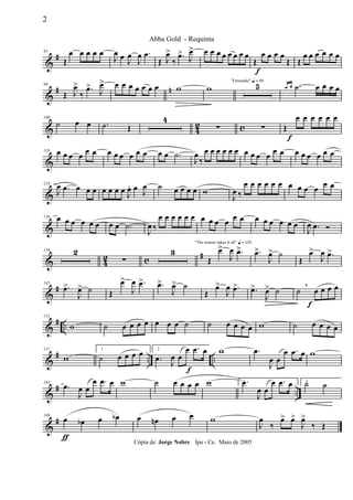 &
#93
Œ
œ œ œ œ œ
J
œ œ J
œ
J
œ .œ
Œ J
œ>
‰
.œ>
J
œ> œ œ œ œ œ œ œ œ
Œ
f
œ œ œ œ
Œ Œ
œ œ œ œ œ œ
&
# n99
Œ J
œ>
‰
.œ>
J
œ> œ œ œ œ œ œ œ w w
"Fernando" q = 96
5 œ œ .˙ œ œ œ œ
& 42 c
109
˙ œ œ .˙ Œ
4
∑ ∑ Œ
f
œ œ œ œ œ œ
&
118 œ œ œ œ œ œ œ œ œ œ œ œ œ œ .˙
J
œ
‰
œ œ œ œ œ œ œ œ œ œ œ œ œ œ œ œ œ œ
&
124
J
œ .œ œ œ œ œ œ œ œ J
œ. œ J
œ ˙ œ œ œ œ w
J
œ ‰
œ œ œ œ œ œ œ œ œ œ œ œ
&
130 œ œ œ œ œ œ œ œ .˙
J
œ ‰
œ œ œ œ œ œ œ œ œ œ
œ œ œ œ œ œ œ œ
J
œ .œ Ó
& 42 c
#136 2
∑
3
"The winner takes it all" q = 120
Œ
œ>
J
œ .œ> .œ>
J
œ> ˙
Œ
œ>
J
œ .œ>
&
#145
.œ>
J
œ> ˙ Œ
œ>
J
œ .œ> .œ>
J
œ> ˙
Œ
œ>
J
œ .œ> .œ>
J
œ> ˙ ˙ œ
f
œ œ œ,
&
# ..
151
w ˙ œ œ œ œ œ œ œ ˙ ˙ œ œ œ œ w ˙ œ œ œ œ
&
# .. ..
157
w
1
˙ œ œ œ œ 2
.œ J
œ œ
œ .œ œ
f
w .œ
J
œ œ
œ .œ œ w
&
# ..
163
.œ
J
œ œ
œ .œ œ w ˙ œ œ œ œ w 1 .œ
J
œ œ
œ .œ œ 2˙ ˙
&
#169
œ
ƒ
œb œ œb œ œn œ œ w
J
œ
‰
œ> œ>
J
œ>
‰ Œ
2
Abba Gold - Requinta
Cópia de: Jorge Nobre Ipu - Ce. Maio de 2005
 