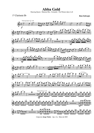 & c
f
"Dancing Queen" q = 100
.˙ œ .˙ œ œ œ œ œ. œ .œ
œ .œ œ .œ œ .˙ .˙ œ .˙ œ œ œ
&
7
œ œ. œ œ œ œ œ .œ ˙ œ œ. œ ˙ œ œ. œ
J
œ .œ
.œ œ œ œ .œ œ œ œ œ œ .œ
.œ œ œ œ
&
13 .œ œ
‰ J
œ ˙ .œ œ
‰ J
œ œ œ œ œ .œ œ
‰ J
œ ˙ 3
∑ ≈
F
œ œ œ œ œ œ œœ œ œ œ œ œ œ
&
21
∑ Ó ‰.
f
R
œ œ œ œ .œ œ
‰ J
œ .œ œ œ œ œ .œ œ
‰ J
œ œ
œ œ œ .œ œ ‰ J
œ ˙ .œ œ
‰ J
œ ˙
&
27
∑ ≈
F
œ œ œ œ œ œ œ œ œ œ œ œ œ œ
∑ Ó ‰.
f
R
œ œ œ œ .œ œ
‰J
œ .œ œ œ œ œ .œ œ
‰ J
œ œ
œœœ
&
33
.œ œ ‰ J
œ ˙ .œ œ
‰ J
œ ˙
∑ œ œ œ œ œ œ œ œ
3
œ œ œ œ œ. œ ˙ œ œ. œ
J
œ œ
J
œ
&
39 œ œ. œ ˙ w œ œ. œ ˙ œ œ. œ
J
œ œ
J
œ œ œ. œ œ œ œ œ .œ ˙
&
45
œ œ. œ ˙ œ œ. œ
J
œ .œ .œ œ œ œ .œ œ œ œ œ œ .œ
.œ œ œ œ .œ œ
‰ J
œ ˙ .œ œ
‰ J
œ œ œ œ œ
&
51 .œ œ
‰ J
œ ˙ 3 Mamma Mia q = 136
œ.
F
œ.
œ. œ.
œ. œ.
œ. œb>
œ. œb .
œ. œ.
œ. œ.
œ. œ>
œ. œ.
œ. œ.
œ. œ.
œ. œb>
œ. œb .
œ. œ.
œ. œ.
œ. œ>
&
59
œ. œ.
œ. œ.
œ. œ.
œ. œb>
œ. œb .
œ. œ.
œ. œ.
œ. œ>
œ. œ.
œ. œ.
œ. œ.
œ. œb>
œ. œb .
œ. œ.
œ. œ.
œ. œ> 2
Œ
F
œ
œ
œ
œ
œ
œ
œ
œ
œ
œ
œ
œ
&
66
Œ œ œ œ œ œ œ
2
Œ
œ
œ
œ
œ
œ
œ
œ
œ
œ
œ
œ
œ Œ œ œ œ œ œ œ œ. œ.
œ. œ.
œ. œ.
œ. œb .
œ. œb .
œ. œ.
œ. œ.
œ. œ.
Cópia de: Jorge Nobre Ipu - Ce. Maio de 2005
Abba Gold
Ron Sebregts
Dancing Queen - Mamma Mia - Fernando - The Winner takes it all
1º Clarinete Bb
 