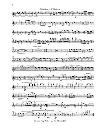 &
73
œ. œ.
œ. œ.
œ. œ.
œ. œb .
œ. œb .
œ. œ.
œ. œ.
œ. œ.
J
œn
‰ ‰ J
œ ˙ œ œ œ œ œœœ
J
œ œ
J
œ ˙ ˙ œ>
f
œ> œœœœœœœ œ
&
80
˙
œ> œ> œ
œ œ œ œ œ œ œ ˙
œ œ œ œ œ
P
œ œ œ œ Œ Œ œ œ œ œ œ œ Œ œ œ ‰ J
œ œ œ œ œ œ œ
&
87
Œ œ œ œ œ Œ Œ œ œ œ œ œ œ Œ œ œ ‰ J
œ œ œ œ œ œ œ Œ
f
œ œ œ œ œ
J
œ œ J
œ
J
œ .œ Œ œ œ œ œ œ
& b
94
J
œ œ J
œ
J
œ .œ Œ J
œ>
‰ .œ>
J
œ> œœ œœœœ œœ Œ
f
œ œ œ œ
Œ Œ
œ œ œ œ œ œ
Œ J
œ>
‰
.œ>
J
œ> œ œ œ œ œ œ œ
& b 42 c
101
w w
"Fernando" q = 96
12
∑ ∑ Œ
f
œ œ œ œ œ œ œ œ œ œ œ œ
& b
119
œ œ œ œ œ œ
J
œ .œ ˙
J
œ‰œœœœœœ œ œ œ œ œ œ œ œ œ œ œ œ
J
œ .œ œ
œ œ œ œ œ œ
J
œ. œ
J
œ
& b
126 ˙ œ œ œ œ w
J
œ
‰ œ œ œ œ œ œ œ œ œ œ œ œ œ
œ œ œ œ œ
J
œ .œ ˙
J
œ ‰ œ œ œ œ œ œ
& b 42 c
133
œ œ œ œ œ œ œ œ œ œ
œ œ
J
œ .œ Ó
2 3
œ
F
œ œ œ œœœœœœœ
rall . . . .
œœœœœ œœ œn
& b n
ƒ
141 .˙
Œ
"The winner takes it all" q = 120
Œ
œœ
>
J
œœ ..œœ
> .œ>
J
œ> ˙
Œ
œ>
J
œ .œ> .œ>
J
œ> ˙
Œ
œœ
>
J
œœ ..œœ
> .œ>
J
œ> ˙
Œ
œ>
J
œ .œ>
& ..
149 .œ>
J
œ> ˙ ˙ œ
f
œ œ œ,
w ˙ œ œ œ œ œ œ œ ˙ ˙ œ œ œ œ w ˙ œ œ œ œ
& .. ..
157
w 1
˙ œ œ œ œ 2
.œ j
œ œ
œ .œ œ
f
w .œ j
œ œ
œ .œ œ w .œ j
œ œ
œ .œ œ w
& ..
165
˙ œ œ œ œ w 1
.œ j
œ œ
œ .œ œ
2
˙ ˙ œ
ƒ
œb œ œb œ œb œ œ w
J
œ
‰
œ> œ>
J
œ>
‰ Œ
2
Abba Gold - 1º Clarinete
Cópia de: Jorge Nobre Ipu - Ce. Maio de 2005
 