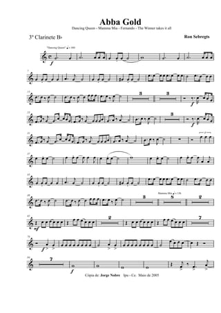 & c
f
"Dancing Queen" q = 100
.˙ œ .˙ œ œ œ œ œ. œ ˙ w .˙ œ .˙ œ œ œ
&
7
œ œ. œ œ œ .œ j
œ ˙ œ œ. œ ˙ œ# œ. œ ˙
.œ œ œ œ .œ œ œ œ ˙ .œ œ œ œ
&
13
.œ œ ‰ J
œ ˙ .œ œ ‰ J
œ œ œ œ œ .œ œ ‰ J
œ ˙ 3 3
Ó ‰.
f R
œ œ œ œ
&
23
.œ œ‰ j
œ .œ œ œœœ .œ œ ‰ j
œ œ œ œœ .œ œ ‰ j
œ ˙ .œ œ ‰ J
œ ˙
3
Ó ‰.
f R
œ œ œ œ
&
31
.œ œ ‰ j
œ .œ œ œ œ œ .œ œ ‰ j
œ œ œ œœ .œ œ ‰ j
œ ˙ .œ œ ‰ J
œ ˙ ∑ Ó
3
œ œ œ
&
37
œ œ. œ ˙ œ œ. œ
J
œ œ
J
œ œ œ. œ ˙ w œ œ. œ ˙ œ œ. œ
J
œ
œ
j
œ
&
43
œ œ. œ œ œ .œ j
œ ˙ œ œ. œ ˙ œ# œ. œ ˙
.œ œ œ œ .œ œ œ œ ˙ .œ œ œ œ
&
49
.œ œ ‰ J
œ ˙ .œ œ ‰ J
œ œ œ œ œ .œ œ ‰ J
œ ˙ 3 Mamma Mia q = 136
8 2
&
65
Œ
F
œ œ œ œ œ œ Œ œ œ œ œ œ œ
2
Œ œ œ œ œ œ œ Œ œ œ œ œ œ œ
7
&
78
Ó œ
>f
œ
>
œ œ œ œ œ œ œ œ ˙ œ
>
œ
>
œ œ œ œ œ œ œ œ ˙
œ œ œ œ œ Œ Ó
&
84 7
w
f
w w w Œ j
œ
>
‰ .œ
>
j
œ
>
Cópia de: Jorge Nobre Ipu - Ce. Maio de 2005
Abba Gold
Ron Sebregts
Dancing Queen - Mamma Mia - Fernando - The Winner takes it all
3º Clarinete Bb
 