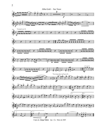 &
81
œ œ œ œ œ œ œ œ ˙ œ> œ>
J
œ.
‰ Œ Ó
7
w
f
w w w
& b
95
Œ
f
J
œ>
‰ .œ>
J
œ> œœœœœœœœ Œ œ œ œ œ Œ Œ œ œ œœ œ œ Œ J
œ>
‰ .œ>
J
œ> œ œœ œ œ œ œ w w
& b
"Fernando" q = 96103
œ
p
œ œ œ œ œ œ œ ‘ ‘ ‘ ‘ ‘ ‘ œ œ œ œ œ œ œ œ
& b 42 c
111
‘ ‘ ‘ ‘ œ œ œ œ œ œ œ œ œ œ œ œ ‘
& b
118
œ œ œ œ œ œ œ œ ‘ œ œ œ œ œ œ œ œ ‘ œ œ œ œ œ œ œ œ ‘ œ œ œ œ œ œ œ œ
& b
125
˙
J
œ œ
J
œ ˙ œ œ œn w
J
œ‰ œn œ œ œ œœ œb œ œ œ œ œ œ œ ‘ œ œ œ œ œ œ œ œ
& b 42 c
132
‘ œ œ œ œ œ œ œ œ ‘ ˙
>ƒ
œ
>
œ
>
œ ˙ œ
>
œ
>
œ
>
w
3
œ
F
œ œ
& b c n
139
œœ œœœ œœ œn
rall . . . .
œn œœœœœœœ .˙
Œ
"The winner takes it all" q = 120
Œ
ƒ
œ>
J
œ .œ> .œ>
J
œ> ˙
Œ œ>
J
œ .œ> .œ>
J
œ> ˙
& ..
146
Œ
œ>
J
œ .œ> .œ>
J
œ> ˙
Œ œ>
J
œ .œ> .œ>
J
œ> ˙ ˙ Ó Œ
F
œ
J
œ .œ .œ
J
œ ˙
& ..
153
Œ œ
j
œ .œ# .œ j
œ ˙ Œ
œ
J
œ .œ .œ
J
œ ˙
Œ œ
J
œ .œ
1
.œ
J
œ ˙
2
.œ
J
œ ˙
& ..
160
Œ
f
œ
J
œ .œ .œ
J
œ œ œ Œ œ
J
œ .œ .œ j
œ œ œ Œ
œ
J
œ .œ .œ
J
œ œ œ Œ œ
J
œ .œ
& ..
167 1
.œ j
œ ˙
2
˙ ˙ wb
ƒ
w w
J
œ
‰ œ> œ>
J
œ>
‰ Œ
2
Abba Gold - Sax Tenor
Cópia de: Jorge Nobre Ipu - Ce. Maio de 2005
 