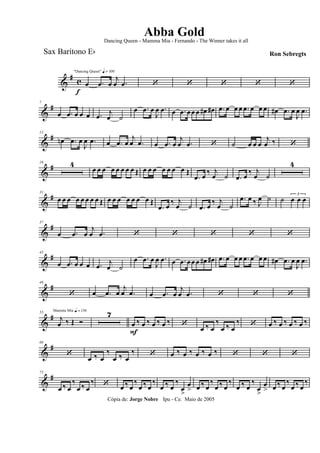 &
#
c
f
"Dancing Queen" q = 100
œ .œ œ
j
œ .œ ‘ ‘ ‘ ‘ ‘
&
#7
œ .œ œ œ œ .œ
j
œ ˙
œ .œ œ
J
œ .œ œ .œ œœ œ œ# œ# .œ œ œ œ .œ œ œ œ œ# .œ œ
J
œ .œ
&
#13
œn .œ œ
J
œ .œ œ .œ œ
j
œ .œ œ .œ œ
j
œ .œ ‘ ˙ œ œ œ
j
œ ‰ ‘
&
#19 4
œ œ œ œ œ œ œ œ Œ œ œ œ œ œ œ œ Œ
.œ œ ‰ j
œ ˙ .œ œ ‰ j
œ ˙
4
&
#31
œ œ œ œ œ œ œ œ Œ œ œ œ œ œ œ œ Œ
.œ œ ‰ j
œ ˙ .œ œ ‰ j
œ ˙
.œ œ ‰ J
œ ˙ ˙
3
œ œ œ
&
#37
œ .œ œ
j
œ .œ ‘ ‘ ‘ ‘ ‘
&
#43
œ .œ œ œ œ .œ
j
œ ˙
œ .œ œ
J
œ .œ œ .œ œœ œ œ# œ# .œ œ œ œ .œ œ œ œ œ# .œ œ
J
œ .œ
&
#49
‘ œ .œ œ
j
œ .œ œ .œ œ
j
œ .œ ‘ ‘ ‘
&
#
Mamma Mia q = 13655
j
œ ‰ Œ Ó
7
œ
F
‰ œ ‰ œ ‰ œ ‰ ‘ œ ‰ œ
‰
œ ‰ œ
‰ ‘ œ ‰ œ ‰ œ ‰ œ ‰
&
#68
‘
œ ‰ œ
‰
œ ‰ œ
‰ ‘ œ ‰ œ ‰ œ ‰ œ ‰ ‘ ‘ ‘
&
#75
œ ‰ œ
‰
œ ‰ œ
‰ ‘ œ ‰ œ
‰
œ ‰ œ
‰
œ ‰ œ
‰
œ
>
œ
> œ ‰ œ
‰
œ ‰ œ
‰
œ ‰ œ
‰
œ
>
œ
> œ ‰ œ
‰
œ ‰ œ
‰
Cópia de: Jorge Nobre Ipu - Ce. Maio de 2005
Abba Gold
Ron Sebregts
Dancing Queen - Mamma Mia - Fernando - The Winner takes it all
Sax Barítono Eb
 