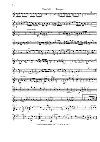 &
85
œ. œ. œ. œ. œ. œ. œ. œ. œ. œ. œ. œ. œ. œ. œ. œ.
‘ ‘ œ. œ. œ. œ. œ. œ. œ. œ. œ. œ. œ. œ. œ œ
4
& b
95
Œ
f
J
œ>
‰ .œ>
J
œ> œ œ œ œ œ œ œ œ Œ œ œ œ œ Œ Œ œ œ œ œ œ œ Œ J
œ>
‰ .œ>
J
œ> œ œ œ œ œ œ œ w
& b
102
w
"Fernando" q = 96
∑ Œ ‰
F
œœœ œ œ œ w .œ œœœ œ œ œ œ œ œ œ œ œ œ œ w
& b 42 c
109
.œ œœœ œ œ œ w .œ œœœ œ œ œ œ œ œ œ œ œ œ œ .œ J
œ œ œ œ œ œ œ œ œ œ œ œ œ œ œ œ œ
& b c
116
w
tutti
j
œ ‰œœœœœœ œ œ œ œ œ œ œ œ œ œ œ œ
J
œ .œ ˙
J
œ ‰œ œ œœ œœ œ œ œ œ œ œ
& b
123
œ œ œ œ œ œ
J
œ .œ œ œ œ œ œ œ œ
J
œ. œ J
œ ˙ œ œ œ œ w
j
œ ‰ œ œ œ œ œ œ œ œ œ œ œ œ
& b 42
130
œ œ œ œ œ œ œ œ .˙
j
œ ‰œœœœœœ œ œ œ œ œ œ œ œ œ œ œ œ
j
œ .œ Ó
2
& b 42 c n
138 3
œ
F
œ œ œ œ œ œ œ œ œ œ
rall . . . .
œœœœ œœœ œn
ƒ
.˙ Œ
"The winner takes it all" q = 120
Œ
œ>
J
œ .œ> .œ>
J
œ> ˙ Œ œ>
J
œ .œ>
& ..
145
.œ
> j
œ
>
˙ Œ
œ>
J
œ .œ> .œ>
J
œ> ˙ Œ œ>
J
œ .œ
>
.œ
>
j
œ
>
˙ ˙ œ
f
œ œ œ
,
w
& ..
152
˙ œ œ œ œ œ œ œ ˙ ˙ œ œ œ œ w ˙ œ œ œ œ w
1
˙ œ œ œ œ
& ..
159 2
.œ
j
œ œ
œ .œ œ
f
w .œ j
œ œ
œ .œ œ w .œ j
œ œ
œ .œ œ w ˙ œ œ œ œ
& ..
166
w
1
.œ j
œ œ
œ .œ œ
2
˙ ˙ œ
ƒ
œb œ œb œ œb œ œ ww
J
œœ ‰ œ> œ>
J
œ>
‰ Œ
2
Abba Gold - 1º Trompete
Cópia de: Jorge Nobre Ipu - Ce. Maio de 2005
 