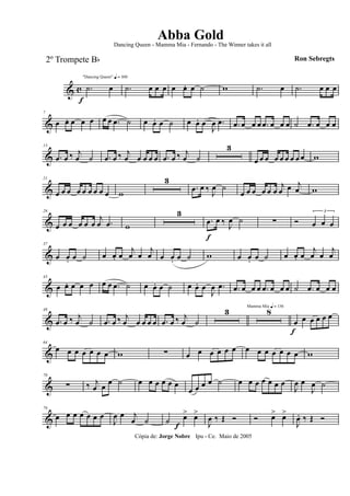 & c
f
"Dancing Queen" q = 100
.˙ œ .˙ œ œ œ œ œ. œ ˙ w .˙ œ .˙ œ œ œ
&
7
œ œ. œ œ œ œ œ .œ ˙ œ œ. œ ˙ œ œ. œ
J
œ .œ .œ œ œ œ .œ œ œ œ ˙ .œ œ œ œ
&
13
.œ œ ‰ j
œ ˙ .œ œ ‰ j
œ œ œ œ œ .œ œ ‰ j
œ ˙
3
œ œ œ œ œ œ œ œ œ w
&
21
œ œ œ œ œ œ œ œ œ w
3
.œ œ ‰ J
œ ˙
œ œ œ œ œ œ
j
œ œ j
œ w
&
29
œ œ œ œ œ œ
j
œ .œ w
3
.œ
f
œ ‰ J
œ ˙ ∑ Ó
3
œ œ œ
&
37
œ œ. œ ˙ œ œ. œ
j
œ œ
j
œ œ œ. œ ˙ w œ œ. œ ˙ œ œ. œ
j
œ œ
j
œ
&
43
œ œ. œ œ œ œ œ .œ ˙ œ œ. œ ˙ œ œ. œ
J
œ .œ .œ œ œ œ .œ œ œ œ ˙ .œ œ œ œ
&
49
.œ œ ‰ j
œ ˙ .œ œ ‰ j
œ œ œ œ œ .œ œ ‰ j
œ ˙
3 Mamma Mia q = 136
8
œ
f
œ œ œ œ œ
&
64
œ œ œ œ œ œ œ w ∑ œ œ œ œ œ œ œ œ œ œ œ œ œ w
&
70
∑ ‰ j
œ œ œ ˙ œ œ œ œ œ œ
œ œ œ œ ˙ œ œ œ œ œ œ œ
J
œ œ
J
œ ˙
&
76
œ œ œ œ œ œ œ
J
œ œ j
œ ˙ ˙ œ>
f
œ>
J
œ ‰ Œ Ó Ó œ> œ>
J
œ. ‰ Œ Ó
Cópia de: Jorge Nobre Ipu - Ce. Maio de 2005
Abba Gold
Ron Sebregts
Dancing Queen - Mamma Mia - Fernando - The Winner takes it all
2º Trompete Bb
 