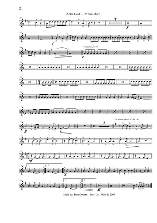 &
#80
˙ œ>
œ
>
œ œ œ œ œ œ œ œ ˙ œ
>
œ
> J
œ ‰ Œ Ó
7
w
f
w
&
#93
w w Œ
f
j
œ
>
‰ .œ
> J
œ> œ œ œ œ œ œ œ œ œ œ œ œ œ œ œ œ œ œ œ œ œ Œ
j
œ
>
‰ .œ
> J
œ>
&
# n100
œ œ œ œ œ w w
"Fernando" q = 96
œ
p
œ œ œ œ œ œ œ ‘ ‘ ‘
&
107
‘ œ œ œ œ œ œ œ œ ‘ œ œ œ œ œ œ œ œ ‘ ‘ œ œ œ œ œ œ œ œ
& 4
2 c
114
‘ œ œ œ œ œ œ œ œ œ œ œ œ ‘ œ œ œ œ œ œ œ œ ‘ œ œ œ œ œ œ œ œ
&
121
‘ œ œ œ œ œ œ œ œ ‘ œ œ œ œ œ œ œ œ ˙
j
œ œ
j
œ ˙ œ œ œ# w
&
128
j
œ ‰ œ# œ œ œ œ œ œ œ œ œ œ œ œ œ ‘ ‘ ‘ ‘ ‘
& 42 c #135
˙
>ƒ
œ
> œ
>
œ ˙ œ
>
œ
> œ
> J
œ .œ ˙ ∑
3
"The winner takes it all" q = 120
Œ œ>
J
œ .œ
>
.œ
>
j
œ
>
˙
&
#144
Œ œ
>
J
œ .œ
> .œ>
J
œ
>
˙ Œ œ>
J
œ .œ> .œ
> j
œ
>
˙ Œ œ
>
j
œ .œ
>
.œ> j
œ
>
˙ ˙ Ó
&
# ..
151
Œ
F
œ
j
œ .œ .œ
j
œ ˙ Œ œ
j
œ .œ .œ
j
œ ˙ Œ œ
j
œ .œ .œ
j
œ ˙ Œ œ
j
œ .œ
&
# .. ..
158 1
.œ j
œ ˙
2
.œ j
œ ˙ Œ
f
œ
j
œ .œ .œ j
œ œ œ Œ œ
j
œ .œ .œ
J
œ œ œ Œ œ
j
œ .œ
&
# ..
165
.œ
j
œ œ œ Œ œ
j
œ .œ
1
.œ
j
œ ˙
2
˙ ˙ wb
ƒ
w wn
J
œ ‰œ
>
œ
>
j
œ
>
‰ Œ
2
Abba Gold - 2º Sax-Horn
Cópia de: Jorge Nobre Ipu - Ce. Maio de 2005
 