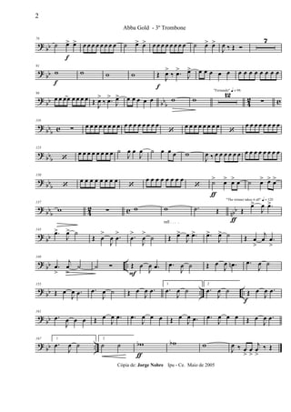 ? bb
78
˙ œ>
f
œ> œ œ œ œ œ œ œ œ ˙ œ> œ> œ œ œ œ œ œ œ œ ˙ œ> œ>
J
œ ‰ Œ Ó
7
? bb
91
w
f
w w w Œ
f
J
œ>
‰ .œ>
J
œ> œ œ œ œ œ œ œ œ œ œ œ œ œ
? bb bbb 42 c
98
œ œ œœ œ œ œ œ Œ
J
œ>
‰ .œ>
J
œ> œ œ œ œ œ w w
"Fernando" q = 96
12
∑
? bbb c
116
∑ œ œ œ œ œ œ œ œ œ œ œ œ œ œ œ œ
‘
œ œ œ œ œ œ œ œ
‘
œ œ œ œ œ œ œ œ
?
bbb
123
‘
œ œ œ œ œ œ œ œ ˙
J
œ œ
J
œ ˙ œ œ œ w
J
œ ‰ œ œ œ œ œ œ œ œ œ œ œ œ œ œ
? bb
b
130
‘
œ œ œ œ œ œ œ œ
‘
œ œ œ œ œ œ œ œ
‘ ˙>
ƒ
œ> œ> œ ˙ œ> œ> œ>
? bb
b 42 c nbb
137
w ∑ w
rall . . . .
w
ƒ
.˙ Œ
"The winner takes it all" q = 120
Œ
œ>
J
œ .œ>
? bb
143
.œ>
J
œ> ˙
Œ œ
>
J
œ .œ
> .œ
>
J
œ
>
˙ Œ œ>
J
œ .œ> .œ>
J
œ> ˙ Œ œ
>
j
œ .œ
>
? bb ..
149
.œ
>
j
œ
>
˙ ˙ Ó Œ
F
œ
J
œ .œ .œ
J
œ ˙ Œ œ
J
œ .œn .œ
J
œ ˙
?
bb .. ..
155
Œ œ
J
œ .œ .œ
J
œ ˙ Œ œ
J
œ .œ
1
.œ
J
œ ˙
2
.œ
J
œ ˙ Œ
f
œ
J
œ .œ
? bb
161
.œ
J
œ œ œ Œ œ
J
œ .œ .œ
J
œ œ œ Œ œ
J
œ .œ .œ
J
œ œ œ Œ œ
J
œ .œ
? bb ..
167 1
.œ
J
œ ˙
2
˙ ˙ wb
ƒ
wb w
J
œ ‰ œ
>
œ
>
j
œ
>
‰ Œ
2
Abba Gold - 3º Trombone
Cópia de: Jorge Nobre Ipu - Ce. Maio de 2005
 