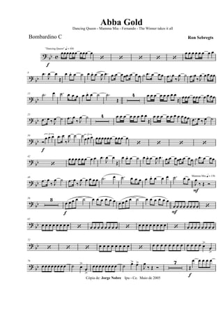 ? bb c
f
"Dancing Queen" q = 100
œœœœœœ œœœ œ
‘ ‘ ‘ ‘ ‘
œ œ œ œ œ œ œ œ
? bb
8 .œ
J
œ œ
Œ
œ œ. œ ˙ œ œ. œ
J
œ .œ .œ œ œœ .œ œ œœ ˙ .œ œ œœ .œ œ
‰ J
œ ˙ .œ œ
‰ J
œ œœ œœ
? bb
15 .˙ œ .˙ œ œ œ œ œ. œ ˙ .˙
Œ
4 œ œ œ œ œ œ œ œ
Œ
œœœ œœœ œ œ œœ
? bb
25
.œ œ ‰ J
œ ˙ .œ œ
‰ J
œ ˙ 4 œ œ œ œ œ œ œ œ
Œ
œ œ œ œ œ œ œ œ œœ .œ œ ‰ J
œ ˙
? bb
34
Ó
f
3
œ œ œ .œ œ
‰ J
œ ˙ ˙ 3
œœ œ œœœœœœ œœœ œ
‘ ‘ ‘ ‘
?
bb
42
‘
œ œ œ œ œ œ œ œ .œ
J
œ œ
Œ
œ œ. œ ˙ œ œ. œ
J
œ .œ .œ œ œœ .œ œ œœ ˙ .œ œ œœ
? bb
49
.œ œ
‰ J
œ ˙ .œ œ
‰ J
œ œ œ œ œ .˙ œ .˙ œ œ œ œ œ. œ œ œ .˙ œ œ Mamma Mia q = 136
J
œ
F
‰ Œ Ó
? bb
56 3
œ
f
œ œ œ ˙ œ œ œ œ œ œ œ œ œ œ ˙ œ œ œ œ œ œ
œ
F
œ œ œ œ œ œ œ ‘
? bb
65
œ œ œ œ œ œ œ œ ‘ œ œ œ œ œ œ œ œ ‘ œ œ œ œ œ œ œ œ ‘ œ œ œ œ œ œ œ œ
? bb
72
‘ ‘ ‘ œ œ œ œ œ œ œ œ ‘ œ œ œ œ œ œ œ œ œ œ œ œ œ>
œ
>
? bb
79
œ œ œ œ œœ œ œ ˙ œ>
œ
>
œ œ œ œ œœ œ œ ˙ œ> œ>
J
œ
‰ Œ Ó
7
Œ
f
œ œ œ œ œ
Cópia de: Jorge Nobre Ipu - Ce. Maio de 2005
Abba Gold
Ron Sebregts
Dancing Queen - Mamma Mia - Fernando - The Winner takes it all
Bombardino C
 