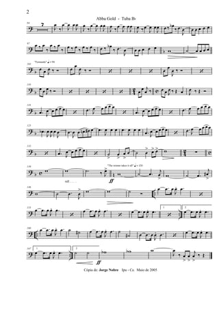 ?
84 7
J
œ
‰
œ
J
œ œ
J
œ
J
œ
‰
œ
J
œ œ
J
œ
J
œ ‰œ
J
œ œ
J
œ
J
œ ‰œ
J
œ œ
J
œ œ ‰ œb
‰ .œ
J
œ œ œ œ œ œ
? b
97 œ ‰ œ
‰
œ ‰ œ
‰ œ ‰ œ ‰ œ ‰ œ ‰ œ ‰ œb
‰ .œ
J
œ œ œ œ œ œ
w ˙ œ œ œ œ
?
b
"Fernando" q = 96
103
œ œ J
œ ‰ Ó œ œ
J
œ ‰ Ó ‘ ‘ ‘ œ œ
J
œ ‰ Ó ‘
?
b 4
2 c
110
œ œ J
œ ‰ Ó ‘ ‘ ‘ ‘ œ œ j
œ ‰ œ œ J
œ ‰ Œ œ J
œ ‰ Œ Ó
? b
118
.œ J
œ œ œ œ œ
‘
.œ J
œ œ œ œ œ
‘ .œ J
œ œ œ œ œ
‘
.œ J
œ œ œ œ œ
? b
125
.œb
J
œ
J
œ œ
J
œ .œ
J
œ œ œn œ# œ .œ
J
œ œ œ .œ
J
œ œ œ
.œ J
œ œ œ œ œ
‘
.œ J
œ œ œ œ œ
? b 42 c
132
‘ .œ J
œ œ œ œ œ
‘ ˙
>
œ
>
œ
>
œ ˙ œ
> œ> œ> w ∑
? b c n
139
w
rall . . . .
w
ƒ
.˙ ‰ J
œ>
"The winner takes it all" q = 120
w ˙ .œ j
œ
> w ˙ .œ
j
œ#
>
? ..
146
w ˙ .œ
J
œ
> w w ˙ Ó
œ .œ œ
J
œ. .œ
‘
? ..
153
œ .œ œ
J
œ. .œ
‘
œ .œ œ
J
œ. .œ
‘
œ .œ œ
J
œ. .œ
1
‘
2
œ .œ œ
J
œ. .œ
? ..
160
œ .œ œ
J
œ. .œ ˙ ˙# œ .œ œ
J
œ. .œ ˙
˙# œ .œ œ
J
œ. .œ ‘
œ .œ œ
J
œ. .œ
? ..
167 1
œ .œ œ
J
œ. .œ
2
˙ ˙ wb
ƒ
wb w
J
œ
‰ œ
>
œ
>
j
œ
>
‰ Œ
2
Abba Gold - Tuba Bb
Cópia de: Jorge Nobre Ipu - Ce. Maio de 2005
 