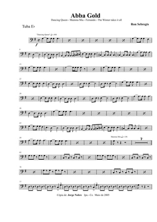 ? # c
f
"Dancing Queen" q = 100
œ .œ œ
J
œ .œ
‘ ‘ ‘ ‘ ‘
œ .œ œ œ œ
? #
8
.œ
J
œ ˙ œ .œ œ
J
œ .œ œ .œ œ œ œ œ# œ# œ .œ œ
J
œ .œ œ# .œ œ
j
œ .œ œn .œ œ
j
œ .œ
œ .œ œ
J
œ .œ
? #
15
œ .œ œ
J
œ .œ
‘
˙ œ œ œ
J
œ ‰ ‘
œ .œ œ
J
œ .œ
‘ ‘
? #
22
œ .œ œ
J
œ .œ œ .œ œ
J
œ .œ ‘ .œ œ ‰ J
œ ˙ .œ œ ‰ J
œ ˙ œ .œ œ
J
œ .œ
‘
? #
29
‘ œ .œ œ
J
œ .œ œ .œ œ
J
œ .œ ‘ .œ œ ‰
J
œ ˙ .œ œ ‰
J
œ ˙ œ .œ œ
J
œ .œ
? #
36
œ .œ œ
J
œ .œ œ .œ œ
J
œ .œ
‘ ‘ ‘ ‘ ‘
? #
43
œ .œ œ œ œ .œ
J
œ ˙ œ .œ œ
J
œ .œ œ .œ œ œ œ œ# œ# œ .œ œ
J
œ .œ œ# .œ œ
j
œ .œ ‘
? #
50
œ .œ œ
J
œ .œ œ .œ œ
J
œ .œ
‘ ‘ ‘
Mamma Mia q = 136
J
œ ‰ Œ Ó
7
? #
63
œ ‰ œ ‰ œ ‰ œ ‰ ‘ œ ‰ œ ‰ œ ‰ œ ‰ ‘
œ ‰ œ ‰ œ ‰ œ ‰ ‘ œ ‰ œ ‰ œ ‰ œ ‰
? #
70
‘
œ ‰ œ ‰ œ ‰ œ ‰ ‘ ‘ ‘ œ ‰ œ ‰ œ ‰ œ ‰ ‘
? #
77
œ ‰œ ‰ œ ‰ œ‰ œ ‰ œ ‰ œ
>
œ>
œ ‰œ ‰ œ ‰ œ‰ œ ‰ œ ‰ œ
>
œ>
œ ‰œ ‰ œ ‰ œ‰ œ ‰œ ‰ œ ‰ œ‰ J
œ ‰ Œ Ó
Cópia de: Jorge Nobre Ipu - Ce. Maio de 2005
Abba Gold
Ron Sebregts
Dancing Queen - Mamma Mia - Fernando - The Winner takes it all
Tuba Eb
 