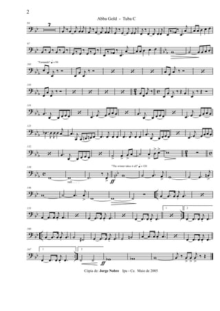 ? bb
84 7 j
œ ‰œ
j
œ œ
j
œ j
œ ‰œ
j
œ œ
j
œ j
œ
‰
œ
j
œ œ
j
œ
j
œ
‰
œ
j
œ œ
j
œ œ ‰ œb ‰
.œ
j
œ œ œ œ œ œ
? bb bbb
97
œ ‰ œ ‰ œ ‰ œ ‰
œ ‰ œ
‰
œ ‰ œ
‰
œ ‰ œb ‰
.œ
j
œ œ œ œ œ œ w ˙ œ œ œ œ
?
bbb
"Fernando" q = 96
103
œ œ j
œ
‰ Ó
œ œ j
œ
‰ Ó ‘ ‘ ‘ œ œ
j
œ ‰ Ó ‘
?
bbb 4
2 c
110
œ œ j
œ
‰ Ó ‘ ‘ ‘ ‘ œ œ
j
œ ‰
œ œ j
œ
‰ Œ œ j
œ
‰ Œ Ó
? bb
b
118
.œ j
œ œ œ œ œ ‘ .œ
j
œ œ œ œ œ ‘ .œ j
œ œ œ œ œ ‘ .œ
j
œ œ œ œ œ
? bbb
125
.œb
J
œ
J
œ œ
j
œ .œ j
œ œ œn œn œ .œ
j
œ œ œ .œ
j
œ œ œ .œ j
œ œ œœœ ‘ .œ
j
œ œœ œ œ
? bbb 42 c
132
‘ .œ j
œ œ œ œ œ ‘ ˙
>
œ
>
œ
>
œ ˙ œ
>
œ
> œ> w ∑
? bbb c nbb
139
w
rall . . . .
w
ƒ
.˙
‰ j
œ
>
"The winner takes it all" q = 120
w ˙ .œ j
œ
> w ˙ .œ
j
œn
>
?
bb ..
146
w ˙ .œ
j
œ
> w w ˙
Ó œ .œ œ
j
œ.
.œ ‘
? bb ..
153
œ .œ œ
j
œ. .œ ‘ œ .œ œ
j
œ. .œ ‘ œ .œ œ
j
œ. .œ
1
‘
2
œ .œ œ
j
œ. .œ
? bb ..
160
œ .œ œ
j
œ.
.œ ˙ ˙# œ .œ œ
j
œ. .œ ˙ ˙n œ .œ œ
j
œ. .œ ‘ œ .œ œ
j
œ. .œ
? bb ..
167 1
œ .œ œ
j
œ. .œ
2
˙ ˙ wb
ƒ
wb w
j
œ ‰ œ
>
œ
>
j
œ
>
‰ Œ
2
Abba Gold - Tuba C
Cópia de: Jorge Nobre Ipu - Ce. Maio de 2005
 