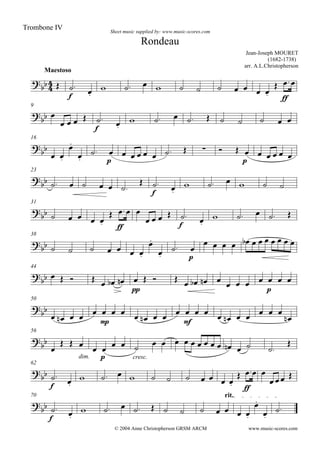

Maestoso
Jean-Joseph MOURET
(1682-1738)
arr. A.L.Christopherson
Sheet music supplied by: www.music-scores.com
Rondeau
Trombone IV
© 2004 Anne Christopherson GRSM ARCM

 
f


          

ff

9

 
   
f
 
         
16


 



p
          
p
     
23

      

f
 
     
31

     

ff
 
   
f
 
    
38

       



p

           
44

       
pp
   
   
   
p
  
50


    
mp
       
mf
         

56



 
dim.


p

 
cresc.

            

62


f


          

ff
 
 
70 rit.


f
 
           



www.music-scores.com
 