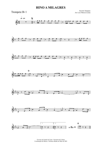 & 42 ..
q»¡™º
∑
%
‰
œ œ œ œ œ œ œ œ
‰ œ œ œ œ œ œ œ œ
&
5
‰ J
œ œ œ ‰ J
œ œ œ ‰ J
œ œ œ
J
œ ‰ Œ ‰ œ œ œ œ
&
10
œ œ œ œ ‰ œ œ œ œ œ œ œ œ ‰
J
œ ‰
J
œ ‰
J
œ ‰
J
œ
& bbb
15
ﬁ
œ œ œ œ œ
J
œ ‰ .œb œ œ .œ œ œ .œ œ œ œn
& bbb
20
J
œ ‰ .œ œn œ .œ œ œ .œ œ ˙
j
œ ‰ .œ œ
& bbb
25
œ .œ œ œ .œ œ œ œ
j
œ ‰ .œ œ œ
.œ œn
& bb
b ..
30
œ .œ œ ˙
1
J
œ ‰ Œ
2
Ao &% ﬁJ
œ ‰ Œ
ﬁ
J
œn ‰ Œ
HINO A MILAGRES
Socorro Sampaio
Arr. Luiz Marcos (Lula)
Governo do Estado do Ceará - Secretaria da Cultura
Coordenação de Música - Partitura editada em Maio de 2005
Trompete Bb 1
 