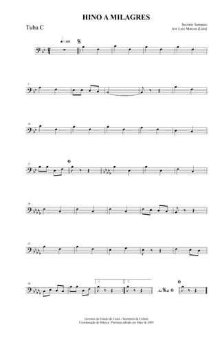 ? bb 42 ..
q»¡™º
∑
%
œ œ
œ
œ œ œ œ œ
? bb
5
œ œ œ œ œ œ ˙
j
œ ‰ Œ
œ œ
? bb
10 œ
œ œ œ œ œ œ œ œ œ
?
bb bbbbb
15
ﬁ
œ œ
œ œ J
œ
‰ Œ
œ
œ
œ
œ œ œ
?
bbbbb
20
œ œ œ œ œ œ œ œ œ œ j
œ ‰ Œ
? bb
bbb
25
œ œ œ œ œ œ
J
œ ‰ Œ œ œ œ
? bb
bbb
..
30
œ œ œ œ
œ œ
œ œ
1
J
œ
‰ Œ
2
Ao &% ﬁJ
œ
‰ Œ
ﬁ
J
œ
‰ Œ
HINO A MILAGRES
Socorro Sampaio
Arr. Luiz Marcos (Lula)
Governo do Estado do Ceará - Secretaria da Cultura
Coordenação de Música - Partitura editada em Maio de 2005
Tuba C
 