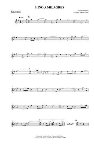 &
#
42 ..
q»¡™º
.œ
œ
%
œ œ œ .œ
œ œ œ œ .œ œ
&
#5
.œ
J
œ œ œ œ œ ˙
J
œ ‰ .œ
œ œ œ
&
#10 œ .œ
œ œ œ œ .œ œ œ œ œ
œ œ œ
&
# nbb
15
ﬁ
˙
J
œ
‰
.œb œ œ
.œ œ œ .œ œ œ œ#
& bb
20
J
œ
‰
.œ œ# œ .œ œ œ .œ œ ˙
J
œ ‰ .œ œ
& bb
25
œ .œ œ œ .œ œ œ œ
J
œ ‰ .œ œ œ
.œ œ#
& bb ..
30
œ .œ œ ˙
1
J
œ
‰ .œ
œn 2
Ao &% ﬁJ
œ
‰ .œ
œn ﬁ
J
œ
‰ Œ
HINO A MILAGRES
Socorro Sampaio
Arr. Luiz Marcos (Lula)
Governo do Estado do Ceará - Secretaria da Cultura
Coordenação de Música - Partitura editada em Maio de 2005
Requinta
 