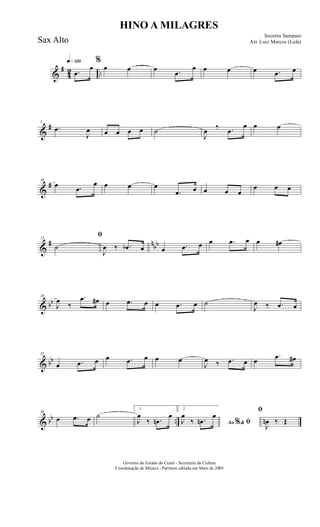 &
#
42 ..
q»¡™º
.œ
œ
%
œ œ œ .œ
œ œ œ œ .œ œ
&
#5
.œ
J
œ œ œ œ œ ˙
J
œ ‰ .œ
œ œ œ
&
#10
œ .œ
œ œ œ œ
.œ œ œ œ œ
œ œ œ
&
# nbb
15
ﬁ
˙
J
œ ‰ .œb œ œ .œ œ œ .œ œ œ œ#
& bb
20
J
œ
‰
.œ œ# œ .œ œ œ .œ œ ˙
J
œ ‰ .œ œ
& bb
25
œ .œ œ œ .œ œ œ œ
J
œ ‰ .œ œ œ
.œ œ#
& bb ..
30
œ .œ œ ˙
1
J
œ
‰ .œn
œ
2
Ao &% ﬁJ
œ
‰ .œn
œ
ﬁ
J
œn ‰ Œ
HINO A MILAGRES
Socorro Sampaio
Arr. Luiz Marcos (Lula)
Governo do Estado do Ceará - Secretaria da Cultura
Coordenação de Música - Partitura editada em Maio de 2005
Sax Alto
 