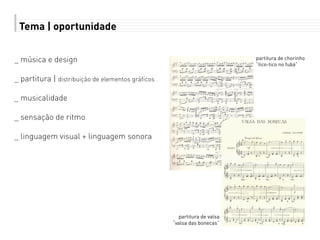 Tema | oportunidade
_ música e design
_ partitura | distribuição de elementos gráficos
_ musicalidade
_ sensação de ritmo
_ linguagem visual + linguagem sonora
partitura de chorinho
“tico-tico no fubá”
partitura de valsa
“valsa das bonecas”
 