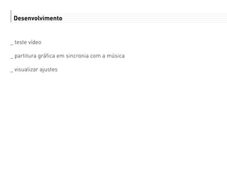 Desenvolvimento
_ teste vídeo
_ partitura gráfica em sincronia com a música
_ visualizar ajustes
 