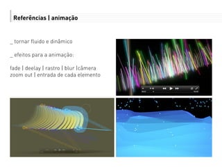 Referências | animação
_ tornar fluido e dinâmico
_ efeitos para a animação:
fade | deelay | rastro | blur |câmera
zoom out | entrada de cada elemento
 