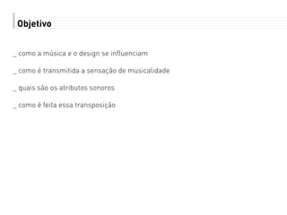 Objetivo
_ como a música e o design se influenciam
_ como é transmitida a sensação de musicalidade
_ quais são os atributos sonoros
_ como é feita essa transposição
 