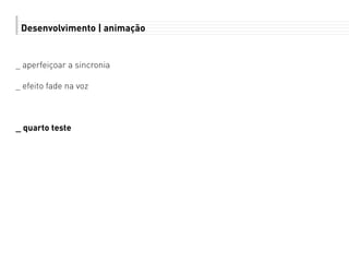 Desenvolvimento | animação
_ aperfeiçoar a sincronia
_ efeito fade na voz
_ quarto teste
 