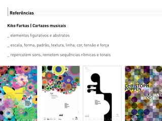 Referências
Kiko Farkas | Cartazes musicais
_ elementos figurativos e abstratos
_ escala, forma, padrão, textura, linha, cor, tensão e força
_ repercutem sons, remetem sequências rítmicas e tonais
 