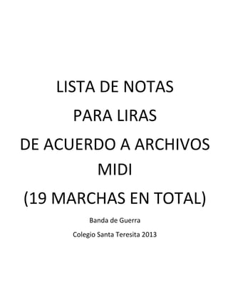 LISTA DE NOTAS
      PARA LIRAS
DE ACUERDO A ARCHIVOS
        MIDI
(19 MARCHAS EN TOTAL)
           Banda de Guerra
      Colegio Santa Teresita 2013
 