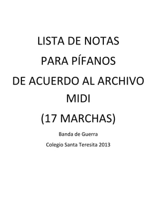 LISTA DE NOTAS
    PARA PÍFANOS
DE ACUERDO AL ARCHIVO
        MIDI
    (17 MARCHAS)
          Banda de Guerra
     Colegio Santa Teresita 2013
 