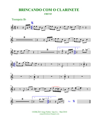 & 42 ..Œ ≈ œ œ œ
%
œ œ œ œ œ œ œ œ œ œ œ œ œ# œ
J
œ ‰ Œ
&
6 3
Œ ≈ œ œ œ œ œ œ œ
œ œ œ œ œ œ
& ..
12
œ œ œ œ œ Œ
3 1.
‰ J
œ>
≈ œ œ œ
2.
Œ
œ œb
& ..
19 œ œ œ œ œb œ
J
œ ‰ Œ ∑ ‰ .œ
>
∑ ‰
J
œœ
>
Œ
&
25
∑ ‰
J
œœ
>
Œ ∑ ‰
J
œœ
>
Œ ∑
&
30
Œ ‰ j
œ œ œ œ# œ .œ œ œ œ œ# œ œ œ œ œœ ..œœ ‰
& ..
35 3 1.
Œ
œ œb 2.
Ao %Œ ≈ œ œ œ
Trompete Bb
©EDIÇÃO: Jorge Nobre / Ipu-Ce. - Mar/2010
jorgenobredosax.blogspot.com
BRINCANDO COM O CLARINETE
FREVO
 
