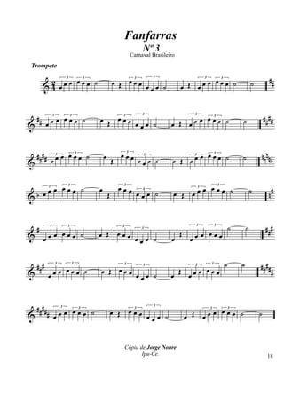& 42 ##
Trompete
3
œ œ œ
3
œ œ œ ˙ œ Œ
3
œ œ œ
3
œ œ œ ˙ œ Œ
3
œ œ œ
3
œ œ œ ˙ ˙
&
## ####
3
œ œ œ 3
œ œ œ ˙ œ Œ
3
œ œ œ
3
œ œ œ ˙ œ Œ
3
œ œ œ 3
œ œ œ ˙ ˙
&
##
## nn
nnb
3
œ œ œ 3
œ œ œ ˙ œ
Œ
3
œ œ œ 3
œ œ œ ˙ œ Œ
3
œ œ œ 3
œ œ œ ˙ ˙
& b n
#3
œ œ œ
3
œ œ œ ˙ œ
Œ
3
œ œ œ 3
œ œ œ ˙ œ Œ
3
œ œ œ
3
œ œ œ ˙ ˙
&
# ##
#3
œ œ œ
3
œ œ œ ˙ œ Œ
3
œ œ œ
3
œ œ œ ˙ œ
Œ
3
œ œ œ
3
œ œ œ
˙ ˙
&
### #####
3
œ œ œ
3
œ œ œ ˙ œ Œ
3
œ œ œ
3
œ œ œ ˙ œ Œ
3
œ œ œ
3
œ œ œ
˙ ˙
&
#####
3
œ œ œ 3
œ œ œ ˙ œ Œ
3
œ œ œ
3
œ œ œ ˙ œ Œ
3
œ œ œ 3
œ œ œ ˙ ˙
Fanfarras
Cópia de Jorge Nobre
Ipu-Ce.
Nº 3
Carnaval Brasileiro
18
 