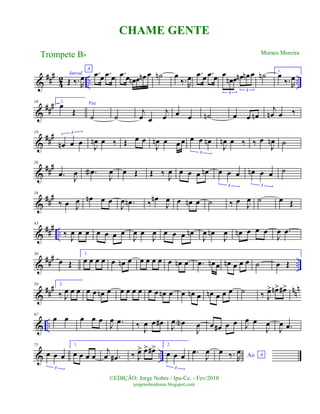 &
###
42 .. ..
Introd.
Œ ‰.R
œ
A
.œ œ .œ œ .œ œ œn œ œn œ ˙n œ
‰.R
œ .œ œ .œ œ œ
œn œ œn œn œ
3
3
˙n 1.
œ
‰.R
œ
&
##
#10 2.
œ
Œ
Voz
˙ ˙
j
œ œ
j
œ œ œ ˙n œ œ œn
j
œn œ ‰
&
##
#18
œn œ œ
3
J
œn œ ‰ Œ œ œ
J
œn œ œ œ œ œ œn
3
J
œn œ ‰ ‰ œ
J
œn ˙
&
###26
.œ
J
œ .œa
J
œ œ Œ Œ ‰ J
œ œ œ œ œn œ œ œ
3
œn œ œ
3
˙
&
##
#34
‰ œ J
œ œn œ œ
J
œ .œn ‰ œn
J
œ œ œn œ ˙ ‰ œ J
œ ˙ œ Œ
&
### ..
43
‰
J
œ œ œ œ œ œ œ
J
œ œ
J
œ œ œ œ œn
J
œ œn
J
œ œn œ œ œ
J
œ .œ
&
### ..
50
œ Œ
1.
œ œ œ œ œ œn œ œ œ œ œ œ œn œ .œ œn œ œn œ œ œ ˙ œ Œ
&
##
# nn
n59 2.
‰ J
œ œ œ œ œ œn œ œ œ œ œ œ œ œn œ œ œn œ œn œ œ œ ˙ ‰ J
œ> œn> œ#>
& ..
67
œ œ œ œ œ
J
œ .œ ‰ J
œ œ œ# J
œ œN
J
œ œ œ# œ œ J
œ œ
J
œ
J
œ .œ
& ..
75
œ œ œ
3
1.
œ œ œ œ
j
œ .œ# ‰ J
œ> œ> œ#> 2.
œ œ œ
3
.œ
J
œ Ao A
œ ‰. R
œ
Trompete Bb
©EDIÇÃO: Jorge Nobre / Ipu-Ce. - Fev/2010
jorgenobredosax.blogspot.com
CHAME GENTE
Moraes Moreira
 