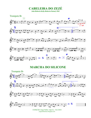 &
#
4
2 Œ ‰ J
œ œ œ œ
A
œ œ œ J
œ .œ œ œ œ œ œ œ
*
œ œ œ œ œ œ
j
œ ‰ Œ
‰ J
œ œ œ
&
# .. ..
10 %
œ œ œ œ œ œ œ œ .œ
J
œ œ œ œ .œ
j
œ
ﬁ
œ œ œ
1.
˙
J
œ ‰ Œ
2.
˙ œ ‰ J
œ
&
#20
œ œ œ œ œ œ J
œ .œ .œ
J
œ œ œ œ œ œ œ ˙ .œ j
œ œ œ œ œ œ œ J
œ .œ .œ
J
œ
&
#32
œ# œ œ œ# œ œ œ Œ œ œœœœœ>
‰
œ
>
œ
>
‰ œ œœœœœ>
‰ œ
>
œ
>
‰ œ œœœœœ>
‰
œ
>
œ
>
‰
&
#41
œ œ œ œ œ œ>
Ao %‰ j
œ œ œ
ﬁ
Ao Aœ ‰ J
œ
*œ œ œ œ œ J
œ>
‰
&
# .. ..
49
œ œ œ œ ˙
œ œ œ œ ˙ 1.
œ œ œ œ œ œ œ
J
œ .œ ˙
2.
œ œ œ œ œ
œ œ œ ‰ j
œ
&
# .. ..
60 %
œ œ œ œ .œ J
œ œ œ œ œ
J
œ .œ œ œ œ œ œ
3
œ
œ œ
1.
œ œ ‰ j
œ
2.
j
œ .œ ‰ J
œ œ œ
&
#70
œ œ œ œ œ œ œ œ ˙ ‰ J
œ œ œ œ œ œ œ œ œ œ œ ˙ ‰ J
œ œ œ œ œ œ œ
&
#79
œ œ œ œ ˙ ‰ J
œ œ œ œ œ œ œ œ œ œ œ Ao %œ ‰ j
œ
CABELEIRA DO ZEZÉ
João Roberto Kelly-Roberto Faissal, 1963
©EDIÇÃO: Jorge Nobre / Ipu-Ce. - Fev/2010
jorgenobredosax.blogspot.com
Trompete Bb
MARCHA DO SILICONE
Trompete Bb
 