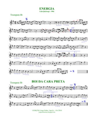 &
#
4
2 ≈œ œœœ œ
%œ œ œ œ œ œ œ œ ˙ ˙ œ# œ œ
3
œ œ œ#
3
œ œ œ œ œ
œ œœœ œ
&
# ..
10
œ œ œ œ œ œ œ œ ˙ ˙ œ œ œ œ œ œ œ œ œ œœœ œœ J
œ .œ> VOZ
œ œ œ œ œ œ œ œ
~~~
&
#20
J
œ .œ ‰ j
œ œ œ ˙ .œ
J
œ
J
œ .œ œ ‰ J
œ> œ œ œ œ> œ œ œ> œ œ œ> œ œ œ>
Œ œ œ œ
3
&
#31
œ œ œ
J
œ .œ œ Œ œ œ œ œ œ œ œ œ
J
œ .œ ‰ j
œ œ œ œn œ œ œ œ œ œ œ ˙ œ Œ
&
# ..
42
œ œ œ
3
œ œ œ
3
œ œ œ
3
œ œ œ
3
˙ ˙
1.
œ œ œ œ œœ J
œ œ>
‰
2.
˙ Œ œ
&
#52
˙ œ œ œ œ œ
3
œ œ œ
3
˙ ‰
j
œ œ œ .œ
J
œ œ œ ˙ œ œ
&
#62
œ œ œ
3
œ œ œ
3
˙ ‰
j
œ œ œ .œ
J
œ Ao %œ œ œ œ œ œ
&
# ..
71
Œ œ œ œ œ œ œ œ œ
J
œ .œ œ œ œ œ œ
3
œ œ œ œ œ
VOZ
J
œ ‰ œ œ#
%˙ œ œ œ œ
&
# ..
82
j
œ .œ œ
œ œ ˙ œ œ œ
œ
j
œ .œ
1.
œ œ œ#
2.
œ œ œ œ œ
3
œ œ ˙ œ
œ œ œ œ
3
&
#94
œ
œ ˙ œ œ œ œ œ œ œ œ œ J
œ .œ œ œ œ œ œ
3
œ
œ œ œ œ Ao %
J
œ ‰ œ œ#
ENERGIA
Lula Queiroga - 1984
Trompete Bb
©EDIÇÃO: Jorge Nobre / Ipu-Ce. - Fev/2010
jorgenobredosax.blogspot.com
BOI DA CARA PRETATrompete Bb
 