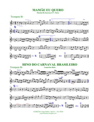 & b 4
2 ..œ œ œn
3
œb œ œ
3
˙ œ
œ œ œ
*
˙
1.
˙ ˙ ˙
2.
˙ ˙
Voz
j
œ œ œ œ
& b ..
12 %
j
œ .œ
j
œ œ œ œ j
œ .œ œ œ œ œ œ œ œ œ œ
j
œ .œ
j
œ œ œ œ
J
œ .œ
j
œ œ œ œ
& b ..
22
J
œ .œ
j
œ œœœ .œ œœœ
ﬁ
œ œ œ œ
1.
˙ ‰ œ œ œ
2.
˙ œ Œ œ œ œ ˙ œ œ œ œ ˙ œ œœ œ
& b
35
œ œ œ œ œ œ œ œ ˙ œ œ œ œ ˙ œ œ œ œ ˙ œ œ œ œ œ œ
œ œ
& b
44
œ œ œ œ Ao %j
œ
œ œ œ
ﬁ
˙ D.C.œ œ œ œ œ œ
3
3
*
˙ .œ
œ œ œ
j
œ ‰ Œ
& b
54 Introd.
.œ œ .œ œ .œ œ .œ œ .œ
œœ .œ œœœœ œ# .œ œœ .œ œœ œ# œ œ# .œ œœ œœœœœœœ
3
.œb œ .œ œ
& b .. ..
63
.œ œ .œ œb
.œ œb .œ œ .œ œ .œ œ
.œ œ .œ
œ œ œ
*
œ œ œ œ œ œ
3
3
œ Œ
œ œ œ œ œœœ
3
œ œ
& b
72 % Voz
˙ œ œ j
œ .œ œ œ œ œ œ œ œ œ œ œ œ œ
œ ˙
˙ œ œ
J
œ .œ œ œ œ œ
& b
84
œ œ œ œ œ œ œ œn J
œ ‰ œ#> œ> œ> ˙> œ œ œ œ œ œ# œ ˙ ˙ œ œ œ œ œ œ œ œ œ Œ
& b
96
˙ ˙ ˙b ˙ œ œ œ œ œ
ﬁ
œ œ œœœœ
3
3
Ao %œ Œ
ﬁ
D.C.
j
œ
œœ œ#
* j
œ ‰ j
œ ‰
Trompete Bb
©EDIÇÃO: Jorge Nobre / Ipu-Ce. - Fev/2010
jorgenobredosax.blogspot.com
MAMÃE EU QUERO
Marcha De Jararaca E V. Paiva
HINO DO CARNAVAL BRASILEIRO
Lamartine BaboTrompete Bb
 