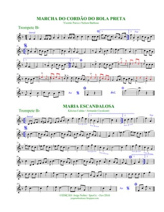 & b 42 ..
Introd.
œ œ œ œœ œ œ œ œ œœ œ œ œ
*
œ œœ œ
1.
.œ œ .œ œ .œ œ .œ œ
2. Voz
J
œ
œ
> J
œ œ œ œ œ
& b ..
11 %
J
œ œ
j
œ œ œ œ œ ˙
J
œ œ
j
œ
j
œ .œ ˙ ‰ œ
j
œ
J
œ œ J
œ
J
œ .œ œ œ ˙ œ œ œ œ
& b ..
23 1.
j
œ .œ ˙ ‰ œ J
œ œ œ œ œ
2. ﬁj
œ .œ ˙ ‰ œ>
J
œ œ œ œ œ ˙‰ œ
> j
œ ˙œ œ œ œ
j
œ œ œ œ
& b
34
œ œ œ œ ˙‰ œ
>
j
œ ˙œ œ œ œ
j
œ œ>
J
œ œ œ œ œ ˙
‰ œ
> j
œ
˙œ œ œ œ œ œ œ œ œ œ œ ˙
Œ œ
˙
œ œ
& b
45
j
œ œ
> J
œ Ao %œ œ œ œ
ﬁ
D.C.œ Œ
*˙ œU
Œ
& b .. ..
53
Introd.
œ œ œ œ œ œ# œ œ œ œ œ œ œ œ œ œ œ
3
1.
œ œ œ
3
˙ œ Œ
2.
œ œ œ
3
˙ Voz
œ
œ
& b ..
64 %
J
œ .œ œ œ œ œ J
œ .œ œ œ œ œ œ œ œ œ œ œ œ œ ˙ œ
œ
J
œb .œ œ œb œ œ J
œb .œ
& b
75
œ œb œ œ œb œ œ œ œb œ œ œ ˙ œ
œ œ œ œ
3
œ œ œ
3
˙ œ œ œ œ œ
3
œ œ œ
3
& b ..
86
œ
œ œ œ œ œ œ
J
œ .œ œ œ œ œ J
œ .œ œ œ œ œ J
œ œ j
œ œ œ œ
ﬁj
œ .œ
1.
œ œ
2.
˙
& b
97
œ œ œ œ œ œ
J
œ .œ œ œ
J
œ .œ œ œ œ œ ˙ œ Œ œ œ œ œ œ œ
& b
107
J
œ .œ œ œ
J
œ .œ œ œ œn œ
˙ Ao %œ œ
ﬁ
œ
œ J
œ
‰
Trompete Bb
©EDIÇÃO: Jorge Nobre / Ipu-Ce. - Fev/2010
jorgenobredosax.blogspot.com
MARIA ESCANDALOSA
Klécius Caldas / Armando Cavalcanti
MARCHA DO CORDÃO DO BOLA PRETA
Vicente Paiva e Nelson Barbosa
Trompete Bb
 