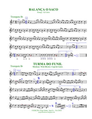 & bb
4
2 ..
Voz
‰
J
œ œ œ
A
j
œ .œ œ œ œ œ
j
œ .œ œ œ œ œ œ œ œ œ œ œ œ œ J
œ œ
J
œ
& bb
9
œ œ œ œ
J
œ œ J
œ œ œ œ œ
J
œ œ J
œ œ œ œ œ œ œ œ œ œ# œ œ œ œ ‰
J
œ
& bb
17
œ œ œ œ
j
œ œ J
œ œ œ œ œ
j
œ œ J
œ œ œ œ œ œ œ œ œ œ œ œ œ .œ
J
œ œ œ œ œ
J
œ œ J
œ
& bb ..
27
œ œ œ œ
J
œ œ J
œ œ œ œ œ œ œ œ œ œ# œ œ œ ˙
1.
‰
J
œ œ œ
2.
∑
& bb .. ..
35
œ Œ
AI
Œ .œ œ
AI AI
œ Œ
AI
∑ œ œ œ
3
AI AI AI
œ œ œ
3
AI AI AI
œ Œ
AI
1.
∑
2.
Ao A
‰
J
œ œœ
~~
~~
~~
& bb .. ..
47 A Introd.
˙ œ œ œ œ œ œ œ œ
1.
.œ J
œ œ œ œ œ# œ œ œ œ ˙ ˙
2.
˙ œ œ œ œ
& bb ..
57 *
œ œ œ œ œ
œ œ
Voz
œ ‰ j
œ
%
.œ J
œ œ œ# œ œ ˙ œ œ œ œ œ œ œ œ œ œ œ œ ˙
& bb ..
67
œ œ .œ
j
œ œ# œ œ œ
J
œ .œ œ œ œ œ œ œ œ œ œ œ œ
1.
œ œ œ œ œ ‰ j
œ
2.
ﬁj
œ .œ œ œ
& bb
78
j
œ .œ# œ œ# œ œ
J
œ .œ œ œ œ œ œ# œ œ œ œ# œ œ œ ˙ .œn j
œ œ œ œ œ œ œ ‰
J
œ œ œ œ œ
& bb
89
.œ
J
œ œ œ œ œ œ œ œ œ œ œ œ
Ao %œ
‰ j
œ
ﬁ
Ao Aœœœœœœ
3
3
*
˙ œœœ
j
œ ‰
Trompete Bb
©EDIÇÃO: Jorge Nobre / Ipu-Ce. - Fev/2010
jorgenobredosax.blogspot.com
BALANÇA O SACO
Pitangy / Zé Carlos
TURMA DO FUNIL
Mirabeau / M de Oliveira / Urgel de CastroTrompete Bb
 
